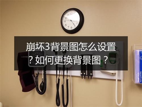 崩坏3背景图怎么设置？如何更换背景图？