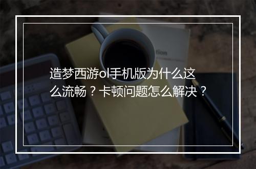 造梦西游ol手机版为什么这么流畅？卡顿问题怎么解决？