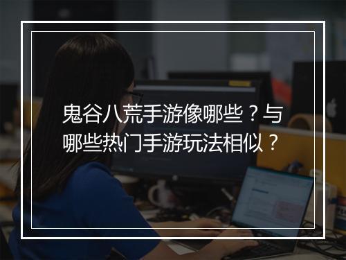 鬼谷八荒手游像哪些？与哪些热门手游玩法相似？