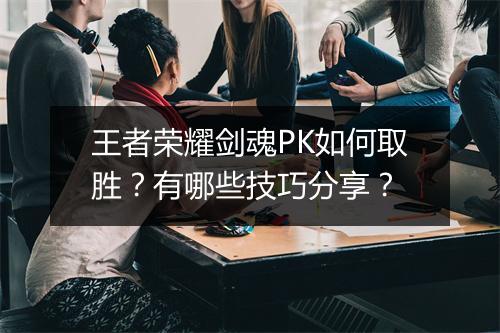 王者荣耀剑魂PK如何取胜？有哪些技巧分享？