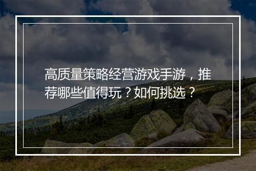 高质量策略经营游戏手游，推荐哪些值得玩？如何挑选？
