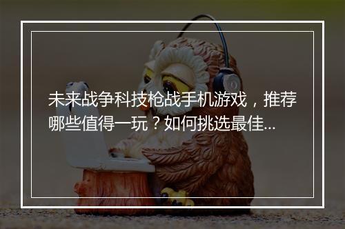 未来战争科技枪战手机游戏，推荐哪些值得一玩？如何挑选最佳体验？