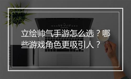 立绘帅气手游怎么选？哪些游戏角色更吸引人？