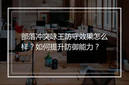 部落冲突咏王防守效果怎么样?如何提升防御能力?