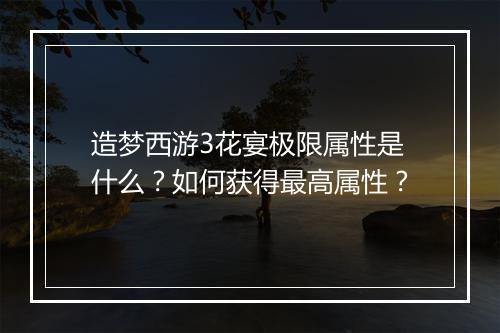 造梦西游3花宴极限属性是什么？如何获得最高属性？