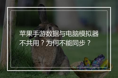 苹果手游数据与电脑模拟器不共用？为何不能同步？