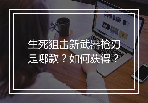 生死狙击新武器枪刃是哪款？如何获得？
