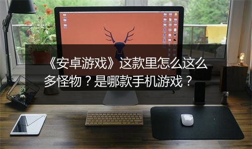 《安卓游戏》这款里怎么这么多怪物？是哪款手机游戏？