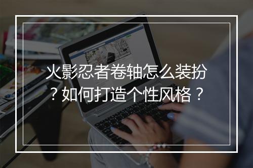 火影忍者卷轴怎么装扮？如何打造个性风格？