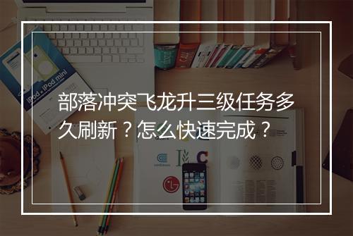 部落冲突飞龙升三级任务多久刷新？怎么快速完成？