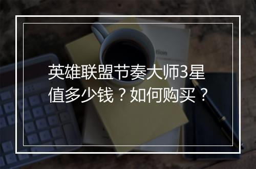 英雄联盟节奏大师3星值多少钱？如何购买？