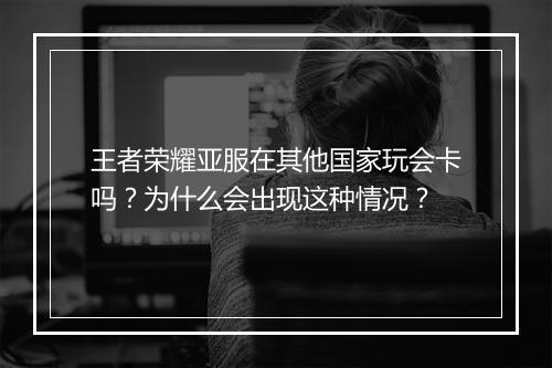 王者荣耀亚服在其他国家玩会卡吗？为什么会出现这种情况？