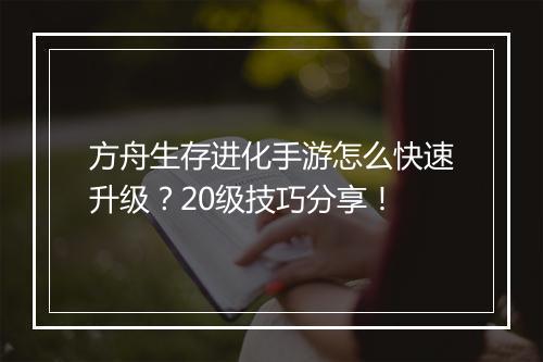 方舟生存进化手游怎么快速升级？20级技巧分享！