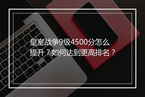 皇室战争9级4500分怎么提升？如何达到更高排名？