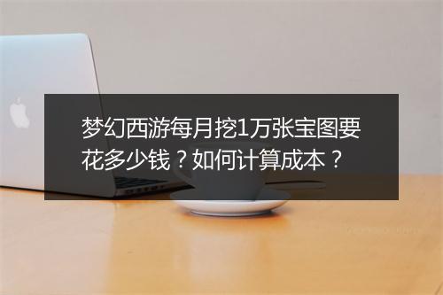 梦幻西游每月挖1万张宝图要花多少钱？如何计算成本？