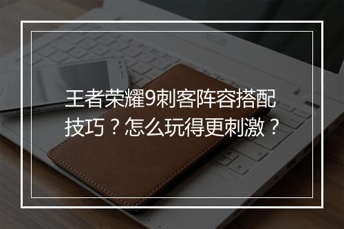 王者荣耀9刺客阵容搭配技巧？怎么玩得更刺激？