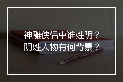 神雕侠侣中谁姓阴？阴姓人物有何背景？