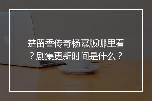 楚留香传奇杨幂版哪里看？剧集更新时间是什么？