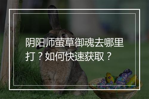 阴阳师萤草御魂去哪里打？如何快速获取？