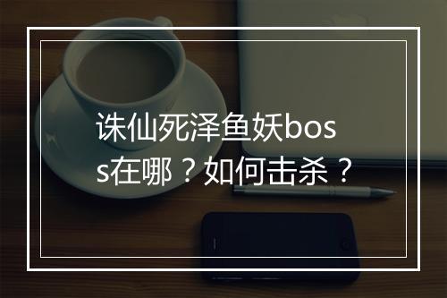 诛仙死泽鱼妖boss在哪？如何击杀？