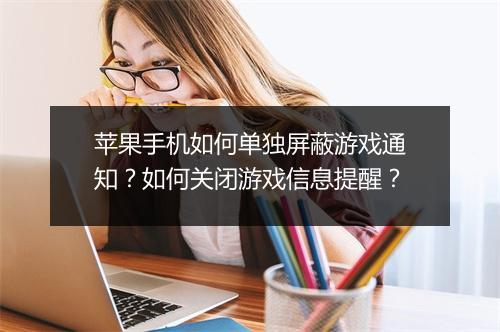 苹果手机如何单独屏蔽游戏通知？如何关闭游戏信息提醒？