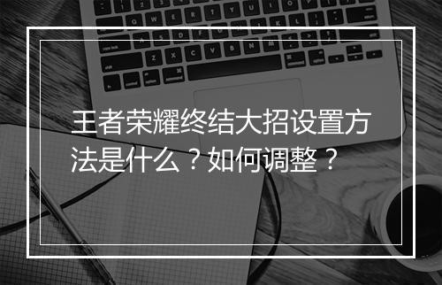 王者荣耀终结大招设置方法是什么？如何调整？