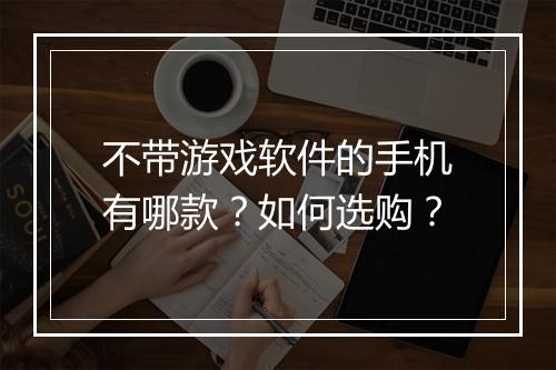 不带游戏软件的手机有哪款？如何选购？