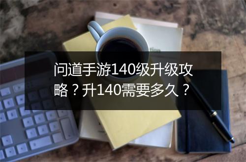 问道手游140级升级攻略？升140需要多久？