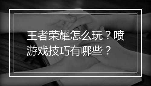 王者荣耀怎么玩？喷游戏技巧有哪些？
