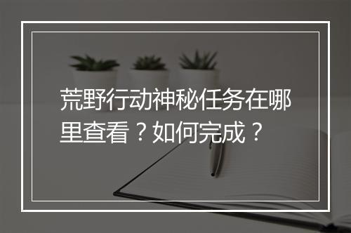 荒野行动神秘任务在哪里查看？如何完成？
