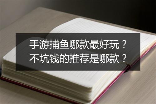 手游捕鱼哪款最好玩？不坑钱的推荐是哪款？