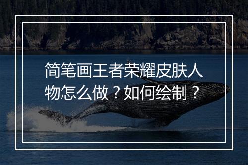 简笔画王者荣耀皮肤人物怎么做？如何绘制？