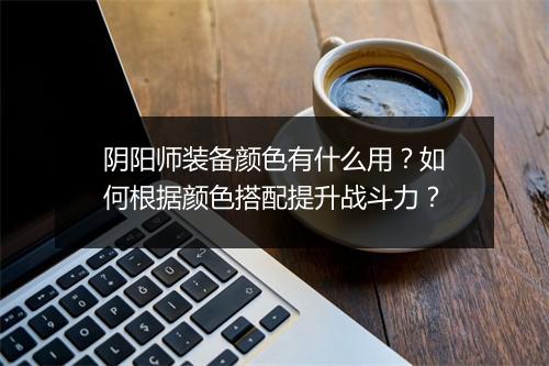 阴阳师装备颜色有什么用？如何根据颜色搭配提升战斗力？
