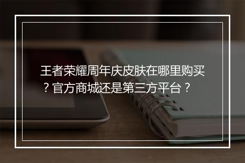王者荣耀周年庆皮肤在哪里购买？官方商城还是第三方平台？