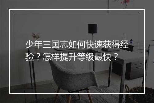 少年三国志如何快速获得经验？怎样提升等级最快？