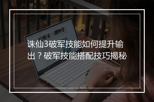 诛仙3破军技能如何提升输出？破军技能搭配技巧揭秘
