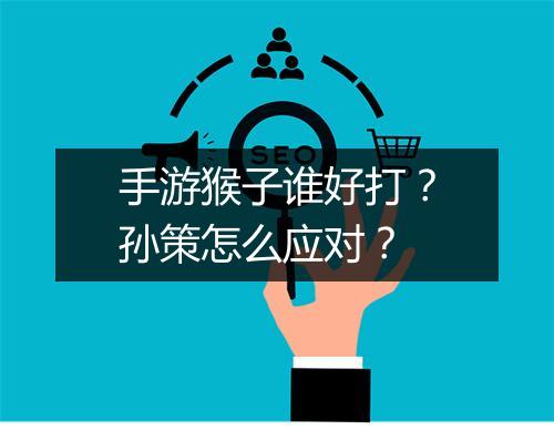 手游猴子谁好打？孙策怎么应对？