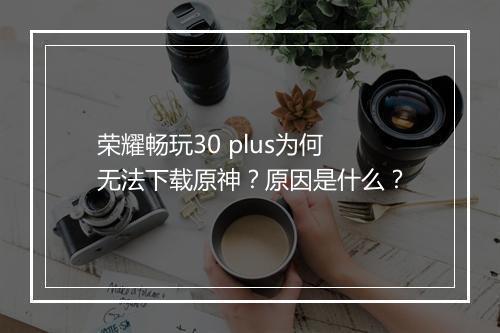 荣耀畅玩30 plus为何无法下载原神？原因是什么？