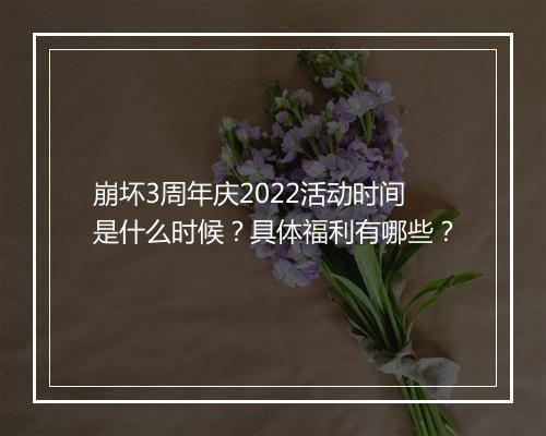 崩坏3周年庆2022活动时间是什么时候？具体福利有哪些？