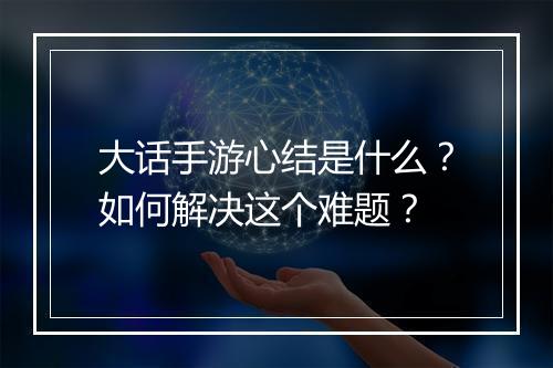 大话手游心结是什么？如何解决这个难题？