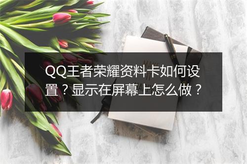QQ王者荣耀资料卡如何设置？显示在屏幕上怎么做？