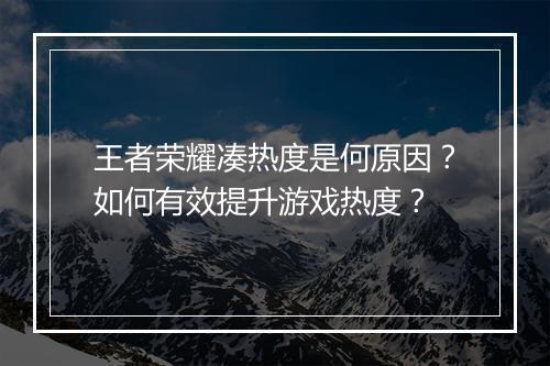 王者荣耀凑热度是何原因？如何有效提升游戏热度？