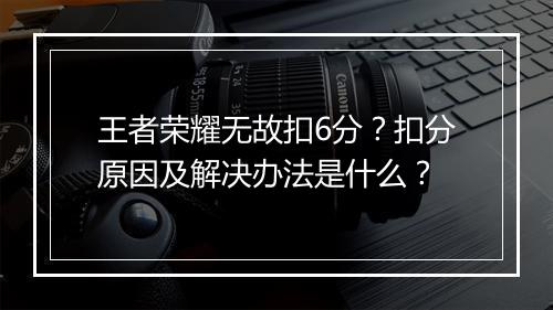 王者荣耀无故扣6分？扣分原因及解决办法是什么？
