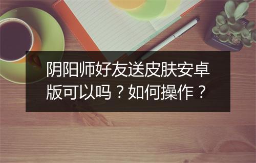 阴阳师好友送皮肤安卓版可以吗？如何操作？