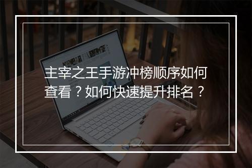 主宰之王手游冲榜顺序如何查看？如何快速提升排名？