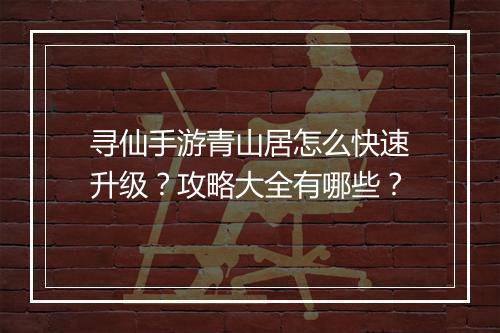 寻仙手游青山居怎么快速升级？攻略大全有哪些？