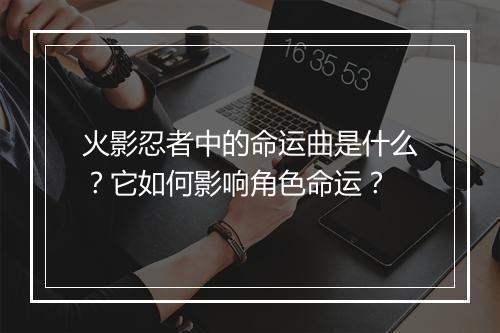 火影忍者中的命运曲是什么？它如何影响角色命运？