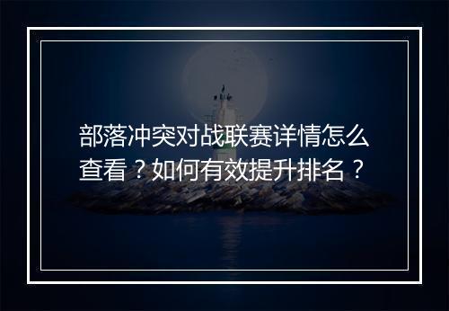 部落冲突对战联赛详情怎么查看？如何有效提升排名？