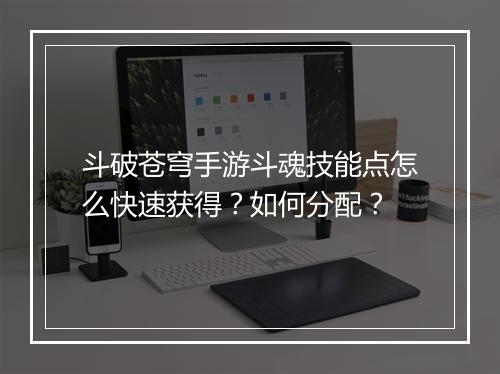 斗破苍穹手游斗魂技能点怎么快速获得？如何分配？