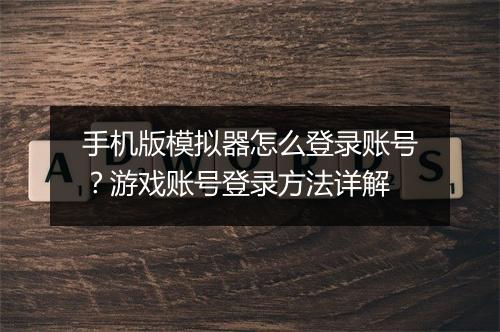 手机版模拟器怎么登录账号？游戏账号登录方法详解